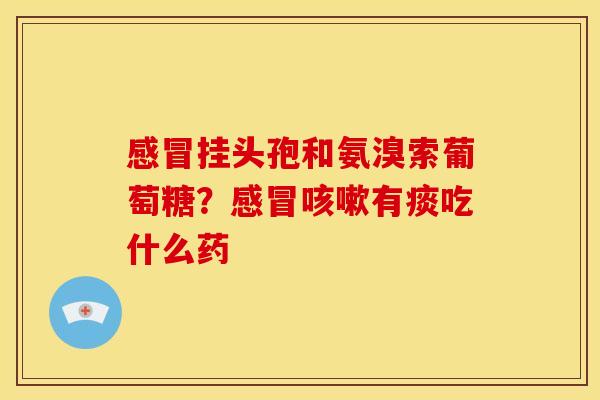 感冒挂头孢和氨溴索葡萄糖？感冒咳嗽有痰吃什么药
