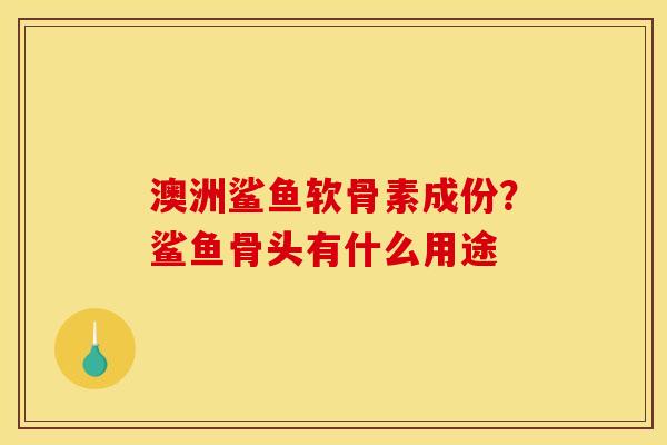 澳洲鲨鱼软骨素成份？鲨鱼骨头有什么用途
