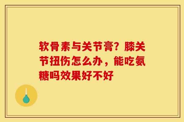 软骨素与关节膏?膝关节扭伤怎么办,能吃氨糖吗效果好不好 软骨素与关节膏?膝关节扭伤怎么办,能吃氨糖吗效果好不好