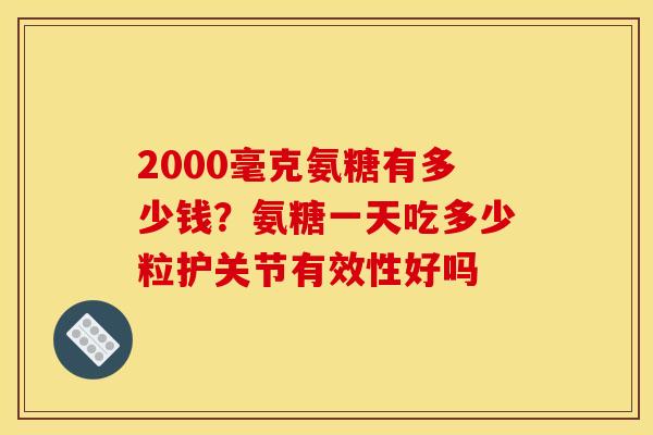 2000毫克氨糖有多少钱？氨糖一天吃多少粒护关节有效性好吗