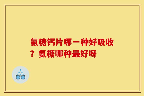 氨糖钙片哪一种好吸收？氨糖哪种最好呀
