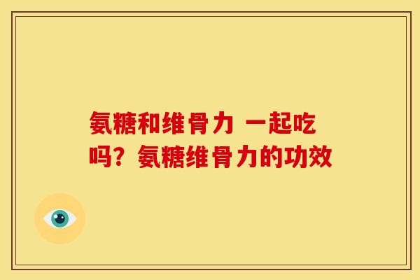 氨糖和维骨力 一起吃吗？氨糖维骨力的功效
