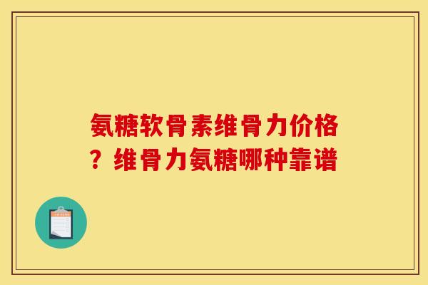 氨糖软骨素维骨力价格？维骨力氨糖哪种靠谱