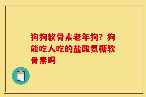 狗狗软骨素老年狗？狗能吃人吃的盐酸氨糖软骨素吗