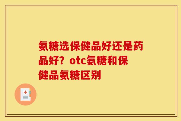 氨糖选保健品好还是药品好?otc氨糖和保健品氨糖区别 氨糖选保健品好还是药品好?otc氨糖和保健品氨糖区别