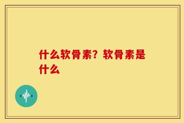 什么软骨素？软骨素是什么