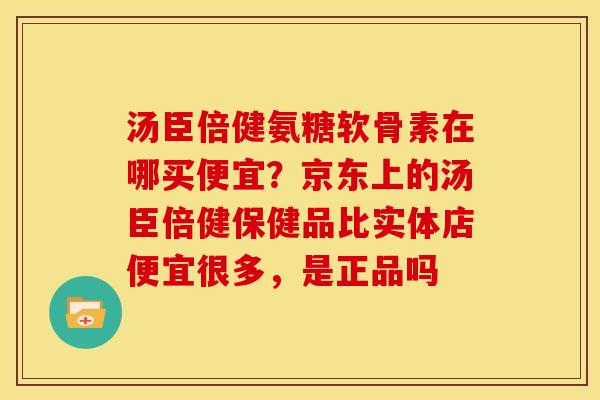 汤臣倍健氨糖软骨素在哪买便宜？京东上的汤臣倍健保健品比实体店便宜很多，是正品吗