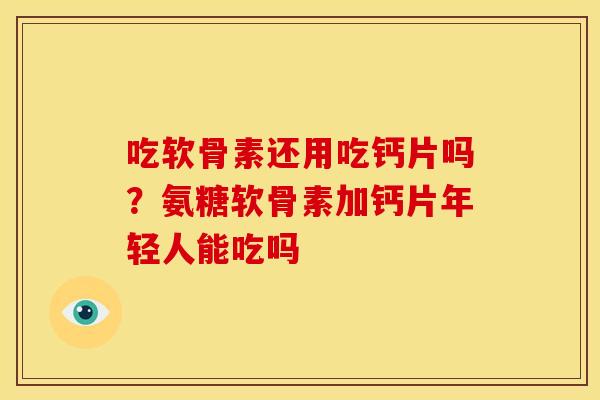 吃软骨素还用吃钙片吗?氨糖软骨素加钙片年轻人能吃吗 吃软骨素还用吃钙片吗?氨糖软骨素加钙片年轻人能吃吗