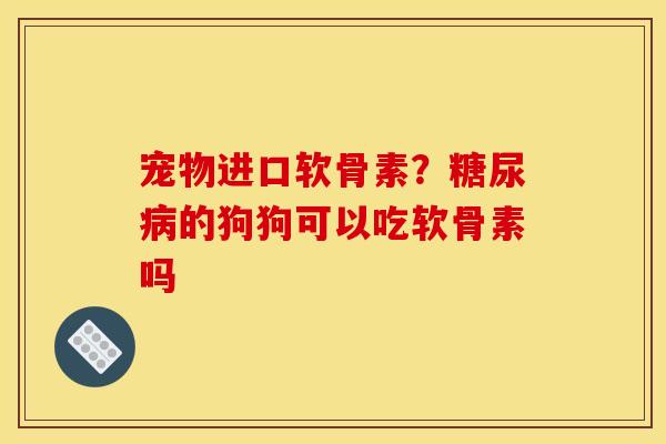 宠物进口软骨素？糖尿病的狗狗可以吃软骨素吗