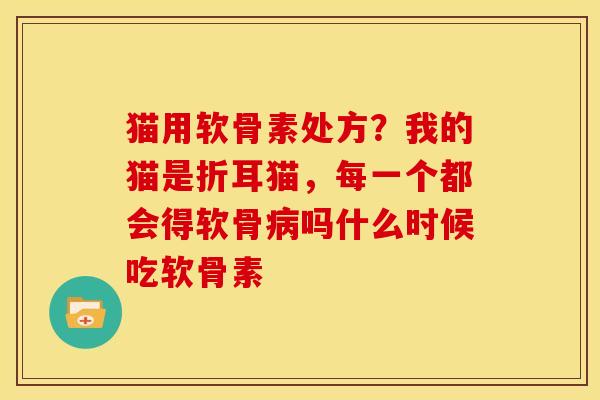 猫用软骨素处方？我的猫是折耳猫，每一个都会得软骨病吗什么时候吃软骨素