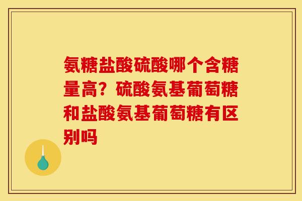 氨糖盐酸硫酸哪个含糖量高?硫酸氨基葡萄糖和盐酸氨基葡萄糖有区别吗 氨糖盐酸硫酸哪个含糖量高?硫酸氨基葡萄糖和盐酸氨基葡萄糖有区别吗