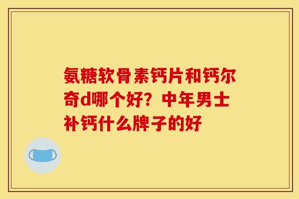 氨糖软骨素钙片和钙尔奇d哪个好？中年男士补钙什么牌子的好