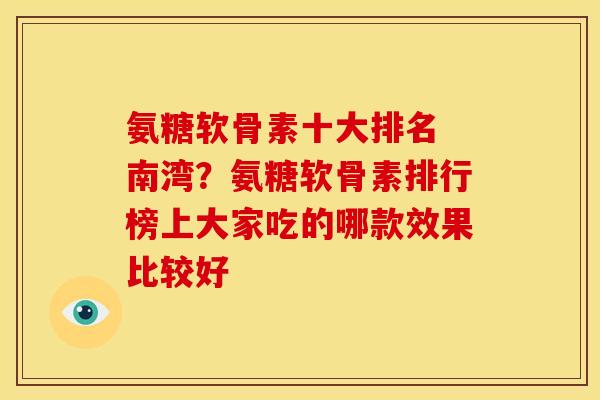 氨糖软骨素十大排名 南湾?氨糖软骨素排行榜上大家吃的哪款效果比较好 氨糖软骨素十大排名 南湾?氨糖软骨素排行榜上大家吃的哪款效果比较好
