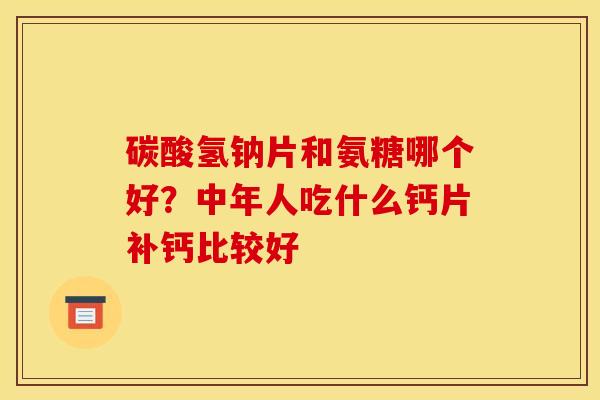 碳酸氢钠片和氨糖哪个好？中年人吃什么钙片补钙比较好