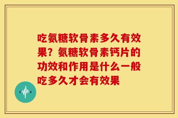 吃氨糖软骨素多久有效果?氨糖软骨素钙片的功效和作用是什么一般吃多久才会有效果 吃氨糖软骨素多久有效果?氨糖软骨素钙片的功效和作用是什么一般吃多久才会有效果