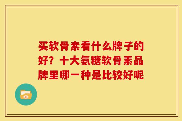 买软骨素看什么牌子的好?十大氨糖软骨素品牌里哪一种是比较好呢 买软骨素看什么牌子的好?十大氨糖软骨素品牌里哪一种是比较好呢