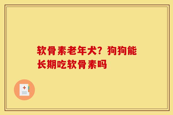 软骨素老年犬?狗狗能长期吃软骨素吗 软骨素老年犬?狗狗能长期吃软骨素吗