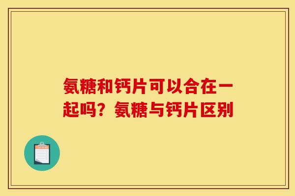 氨糖和钙片可以合在一起吗？氨糖与钙片区别