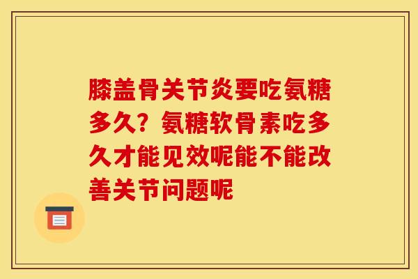 膝盖骨要吃氨糖多久?氨糖软骨素吃多久才能见效呢能不能改善关节问题呢 膝盖骨要吃氨糖多久?氨糖软骨素吃多久才能见效呢能不能改善关节问题呢