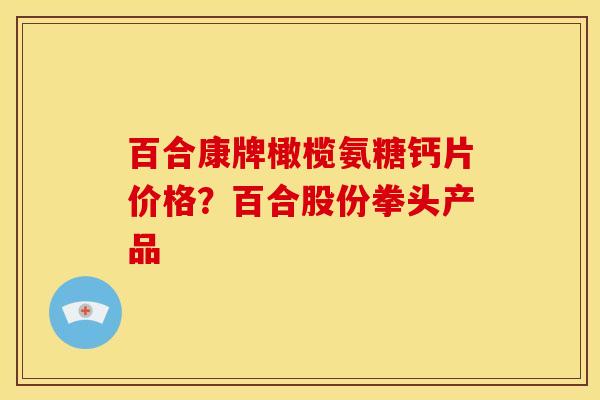 百合康牌橄榄氨糖钙片价格？百合股份拳头产品