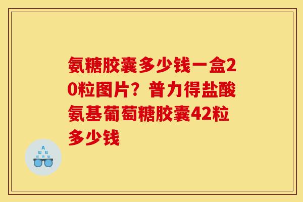 氨糖胶囊多少钱一盒20粒图片？普力得盐酸氨基葡萄糖胶囊42粒多少钱