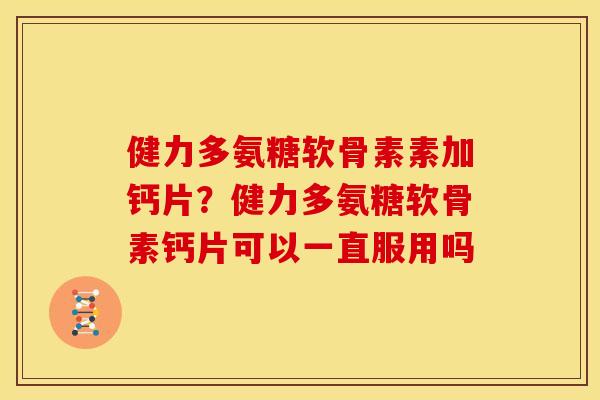健力多氨糖软骨素素加钙片？健力多氨糖软骨素钙片可以一直服用吗
