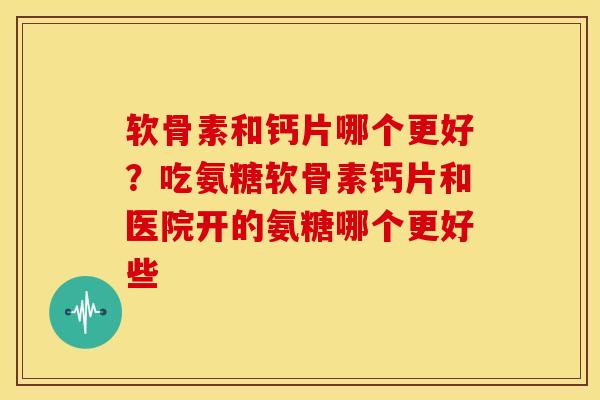 软骨素和钙片哪个更好?吃氨糖软骨素钙片和医院开的氨糖哪个更好些 软骨素和钙片哪个更好?吃氨糖软骨素钙片和医院开的氨糖哪个更好些
