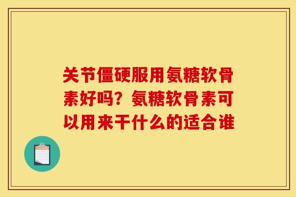 关节僵硬服用氨糖软骨素好吗？氨糖软骨素可以用来干什么的适合谁