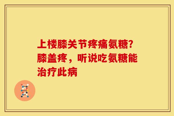 上楼膝关节疼痛氨糖？膝盖疼，听说吃氨糖能治疗此病