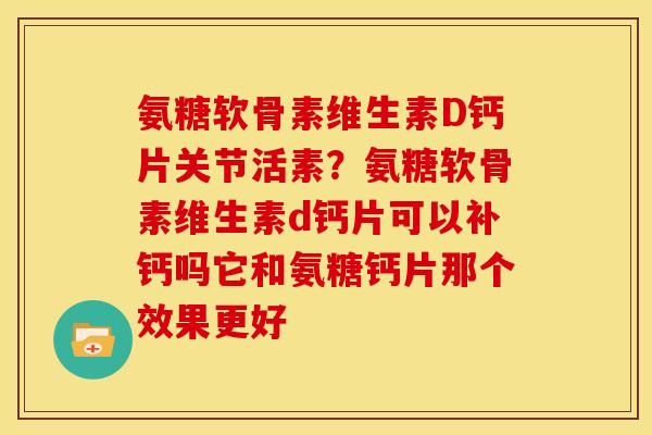 氨糖软骨素维生素D钙片关节活素？氨糖软骨素维生素d钙片可以补钙吗它和氨糖钙片那个效果更好