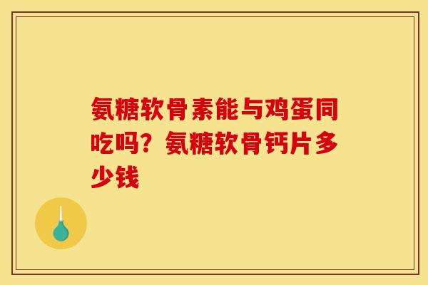 氨糖软骨素能与鸡蛋同吃吗？氨糖软骨钙片多少钱