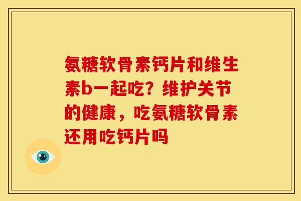 氨糖软骨素钙片和维生素b一起吃？维护关节的健康，吃氨糖软骨素还用吃钙片吗