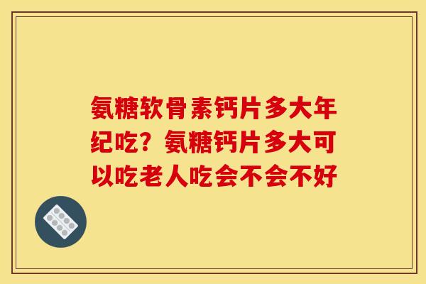 氨糖软骨素钙片多大年纪吃？氨糖钙片多大可以吃老人吃会不会不好