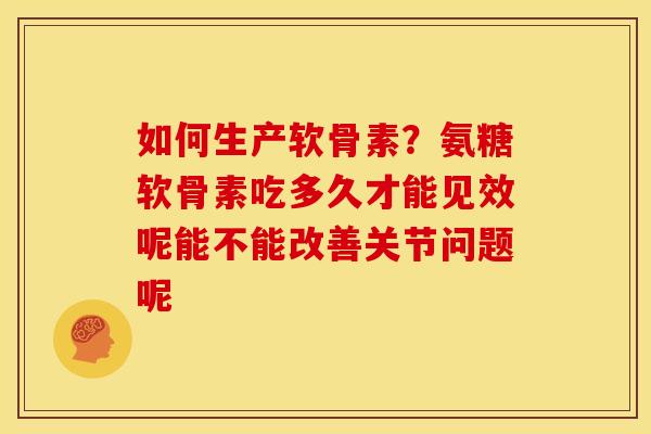 如何生产软骨素？氨糖软骨素吃多久才能见效呢能不能改善关节问题呢