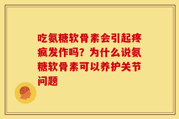 吃氨糖软骨素会引起疼疯发作吗？为什么说氨糖软骨素可以养护关节问题