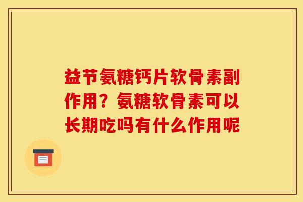 益节氨糖钙片软骨素副作用?氨糖软骨素可以长期吃吗有什么作用呢 益节氨糖钙片软骨素副作用?氨糖软骨素可以长期吃吗有什么作用呢