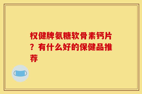 权健牌氨糖软骨素钙片？有什么好的保健品推荐