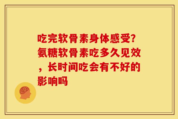 吃完软骨素身体感受？氨糖软骨素吃多久见效，长时间吃会有不好的影响吗