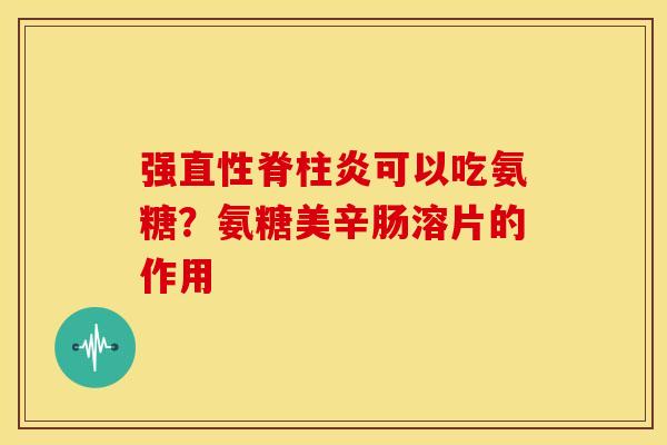 强直性脊柱炎可以吃氨糖？氨糖美辛肠溶片的作用