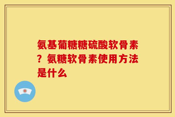 氨基葡糖糖硫酸软骨素？氨糖软骨素使用方法是什么