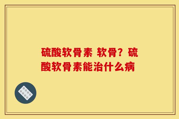 硫酸软骨素 软骨？硫酸软骨素能治什么病