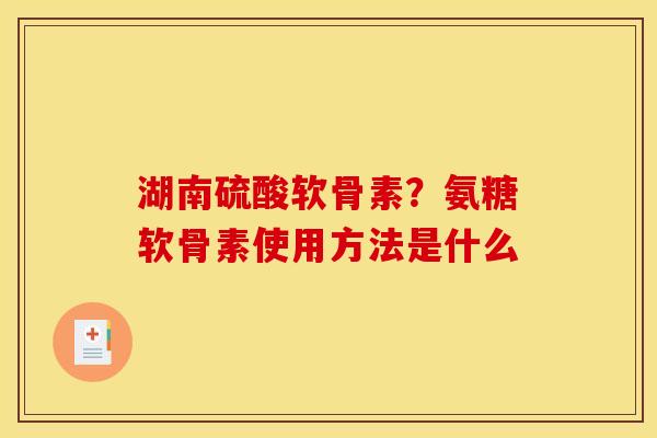 湖南硫酸软骨素？氨糖软骨素使用方法是什么