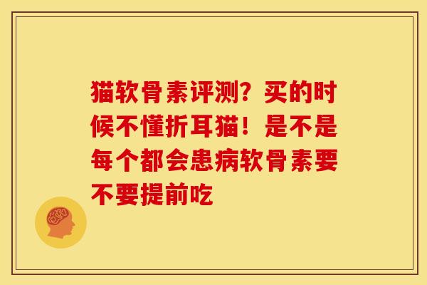 猫软骨素评测？买的时候不懂折耳猫！是不是每个都会患病软骨素要不要提前吃
