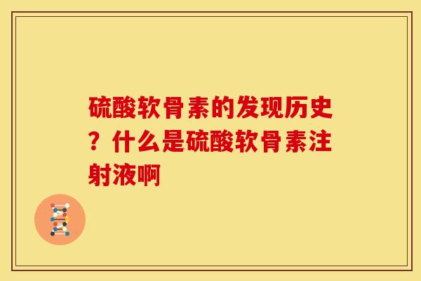 硫酸软骨素的发现历史？什么是硫酸软骨素注射液啊