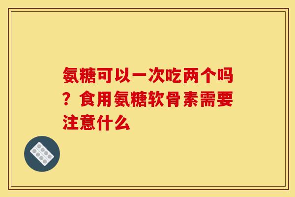 氨糖可以一次吃两个吗？食用氨糖软骨素需要注意什么