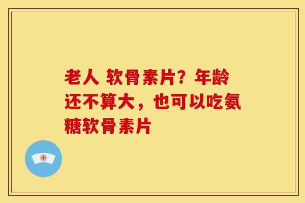 老人 软骨素片？年龄还不算大，也可以吃氨糖软骨素片