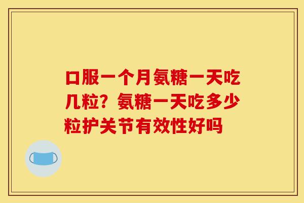 口服一个月氨糖一天吃几粒？氨糖一天吃多少粒护关节有效性好吗