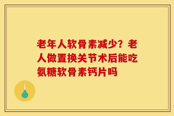 老年人软骨素减少？老人做置换关节术后能吃氨糖软骨素钙片吗