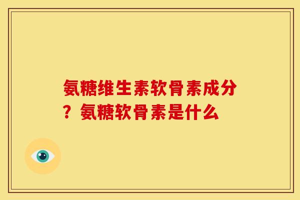 氨糖维生素软骨素成分？氨糖软骨素是什么