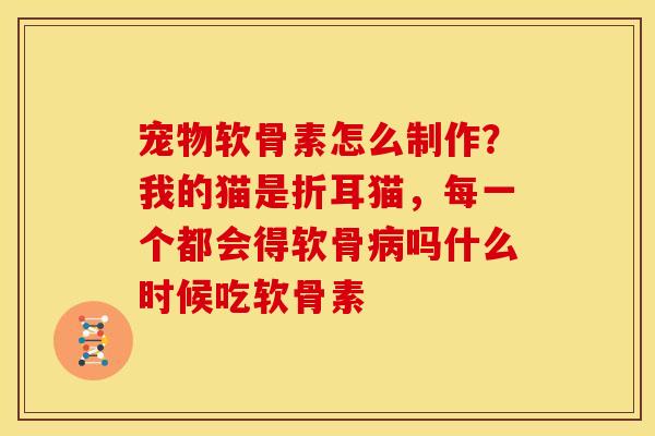 宠物软骨素怎么制作？我的猫是折耳猫，每一个都会得软骨病吗什么时候吃软骨素